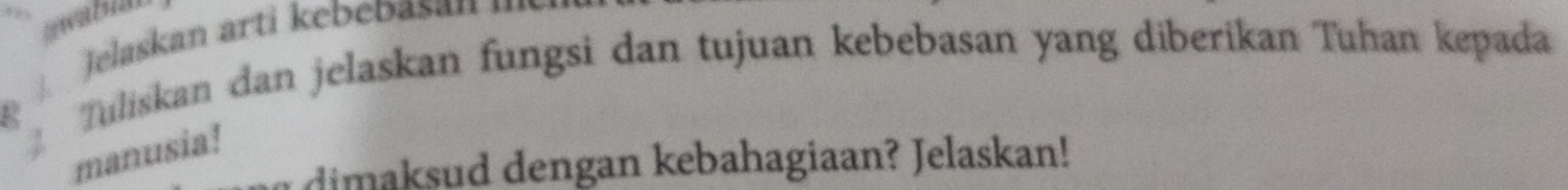 awabial 
Jelaskan arti kebebasan 
Tuliskan dan jelaskan fungsi dan tujuan kebebasan yang diberikan Tuhan kepada 
manusia! 
dima s d dengan kebahagiaan? Jelaskan!