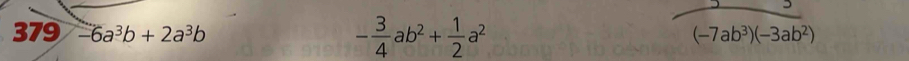 379 -6a^3b+2a^3b - 3/4 ab^2+ 1/2 a^2
 3/(-7ab^3)(-3ab^2) 