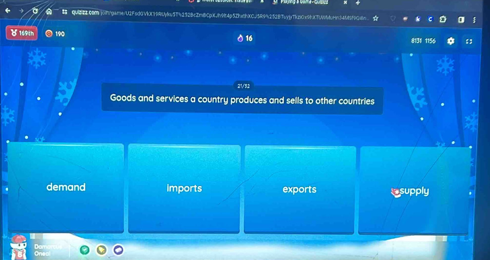 Playing a Game- Quizizz 
n quizizZ.com/join/game/U2FsdGVkX19RUyku5T%252BcZmBCpXJh9It4p5ZhxthXCJ5R9%252BTuyjyTkziOx9hXTUWMuHn34MSf9Q68n 
8 169th 190 16
8131 1156 【】 
21/32 
Goods and services a country produces and sells to other countries 
demand imports exports 
supply 
Damo 
Oneo