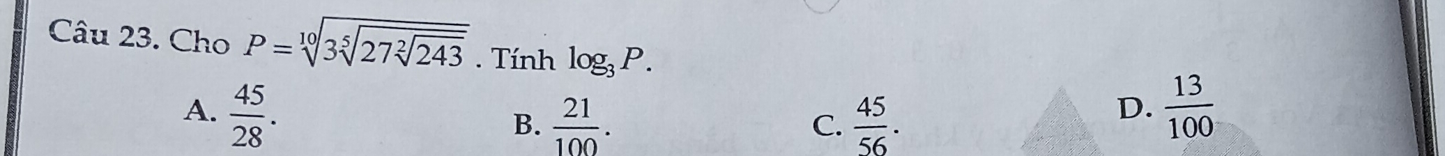 Cho P=sqrt[10](3sqrt [5]27sqrt [2]243). Tính log _3P.
A.  45/28 .  13/100 
B.  21/100 . C.  45/56 . 
D.