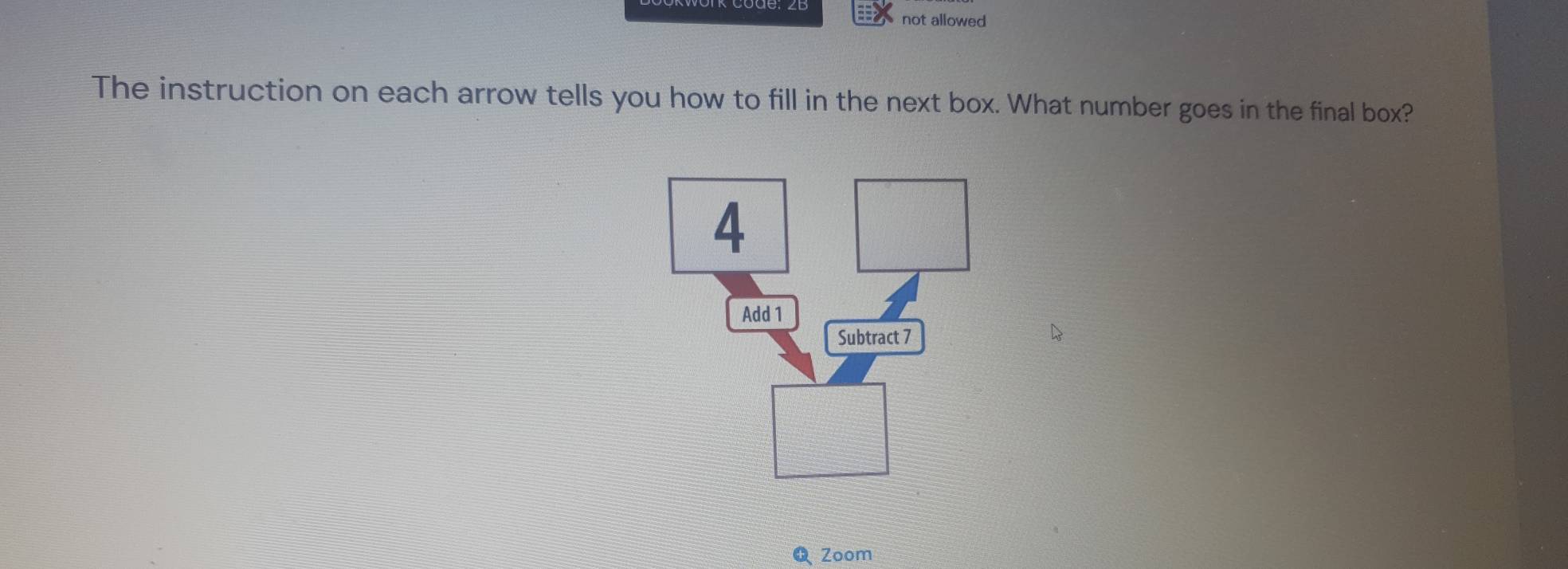 not allowed 
The instruction on each arrow tells you how to fill in the next box. What number goes in the final box? 
Add 1
Subtract 7
Q Zoom