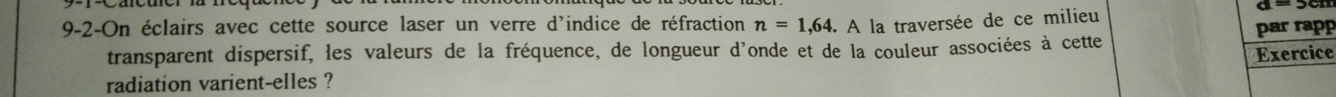 9-2-On éclairs avec cette source laser un verre d'indice de réfraction n=1,64. A la traversée de ce milieu 
par rapp 
transparent dispersif, les valeurs de la fréquence, de longueur d'onde et de la couleur associées à cette 
radiation varient-elles ? Exercice