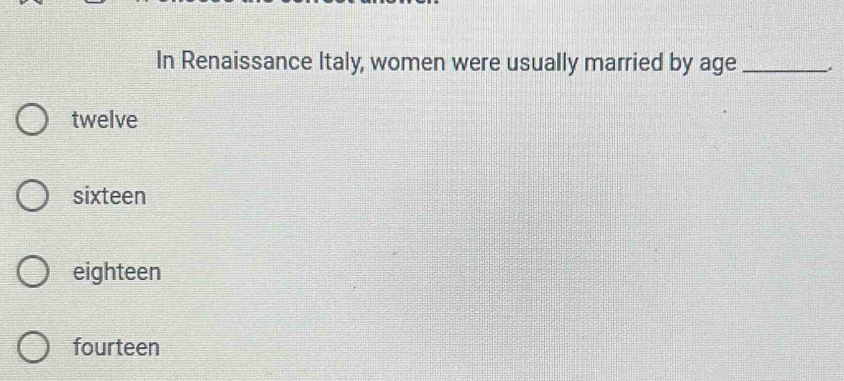 In Renaissance Italy, women were usually married by age_
twelve
sixteen
eighteen
fourteen