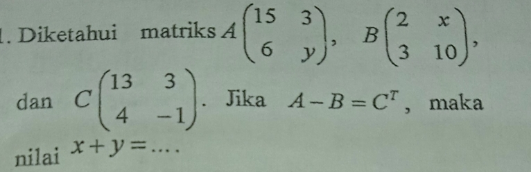 Diketahui matriks Abeginpmatrix 15&3 6&yendpmatrix , Bbeginpmatrix 2&x 3&10endpmatrix , 
dan Cbeginpmatrix 13&3 4&-1endpmatrix. Jika A-B=C^T ， maka 
nilai x+y= _ ...