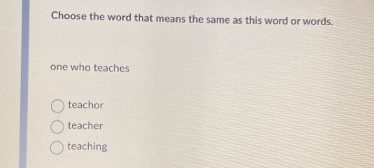 Choose the word that means the same as this word or words.
one who teaches
teachor
teacher
teaching