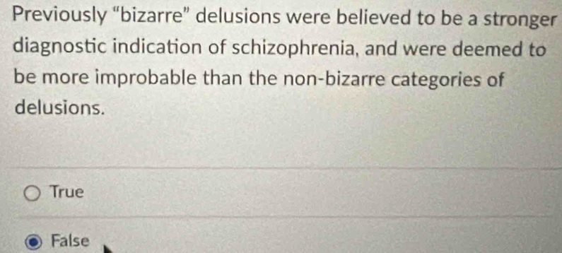 Previously “bizarre” delusions were believed to be a stronger
diagnostic indication of schizophrenia, and were deemed to
be more improbable than the non-bizarre categories of
delusions.
True
False