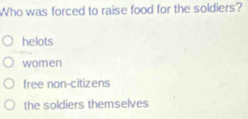 Who was forced to raise food for the soldiers?
helots
women
free non-citizens
the soldiers themselves