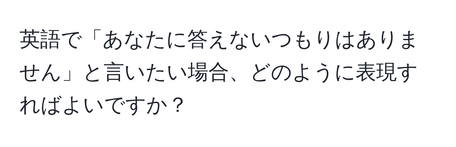 英語で「あなたに答えないつもりはありません」と言いたい場合、どのように表現すればよいですか？