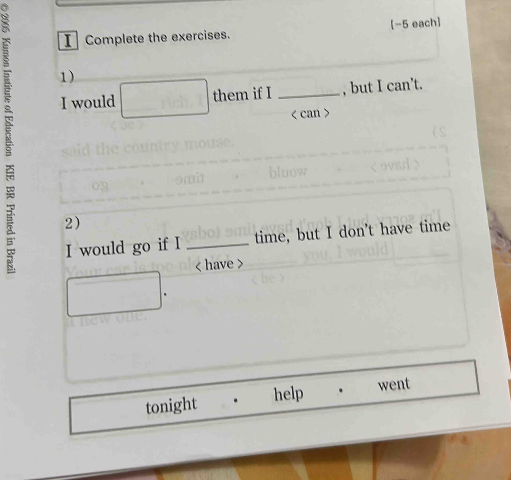 Complete the exercises. [-5 each] 
3 1) 
I would them if I _, but I can’t. 
< can> 
bluow 
2) 
I would go if I _time, but I don't have time 
< have > 
help . went 
tonight