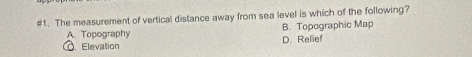 #1. The measurement of vertical distance away from sea level is which of the following?
A. Topography B. Topographic Map
O. Elevation D. Relief