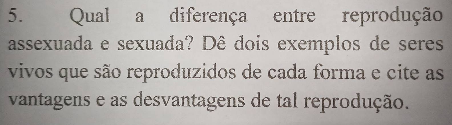 Qual a diferença entre reprodução 
assexuada e sexuada? Dê dois exemplos de seres 
vivos que são reproduzidos de cada forma e cite as 
vantagens e as desvantagens de tal reprodução.