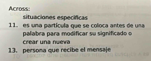 Across: 
situaciones especificas 
11. es una partícula que se coloca antes de una 
palabra para modificar su significado o 
crear una nueva 
13. persona que recibe el mensaje