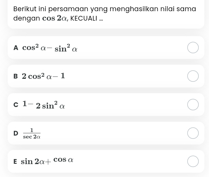 Berikut ini persamaan yang menghasilkan nilai sama
dengan cos 2α, KECUALI ...
A cos^2alpha -sin^2alpha
B 2cos^2alpha -1
C 1-2sin^2alpha
D  1/sec 2alpha  
E sin 2alpha +cos alpha