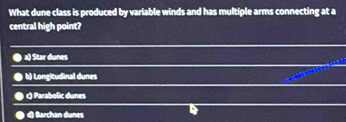 What dune class is produced by variable winds and has multiple arms connecting at a
central high point?
a) Star dunes
b) Longitudinal dunes
c) Parabolic dunes
d) Barchan dunes