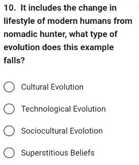 It includes the change in
lifestyle of modern humans from
nomadic hunter, what type of
evolution does this example
falls?
Cultural Evolution
Technological Evolution
Sociocultural Evolotion
Superstitious Beliefs