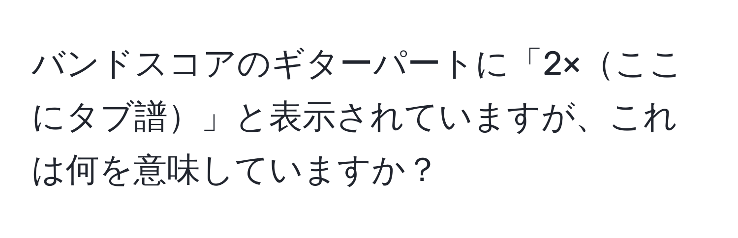 バンドスコアのギターパートに「2×ここにタブ譜」と表示されていますが、これは何を意味していますか？