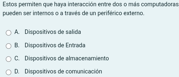 Estos permiten que haya interacción entre dos o más computadoras
pueden ser internos o a través de un periférico externo.
A. Dispositivos de salida
B. Dispositivos de Entrada
C. Dispositivos de almacenamiento
D. Dispositivos de comunicación