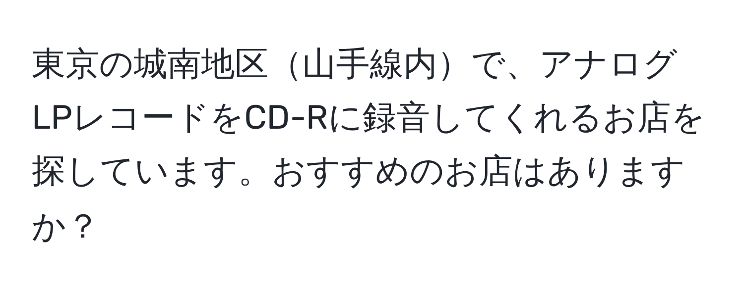 東京の城南地区山手線内で、アナログLPレコードをCD-Rに録音してくれるお店を探しています。おすすめのお店はありますか？