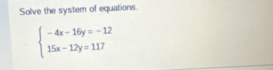 Solve the system of equations.
beginarrayl -4x-16y=-12 15x-12y=117endarray.