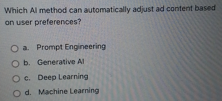 Which AI method can automatically adjust ad content based
on user preferences?
a. Prompt Engineering
b. Generative Al
c. Deep Learning
d. Machine Learning