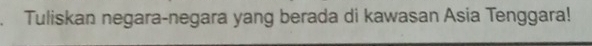 Tuliskan negara-negara yang berada di kawasan Asia Tenggara!