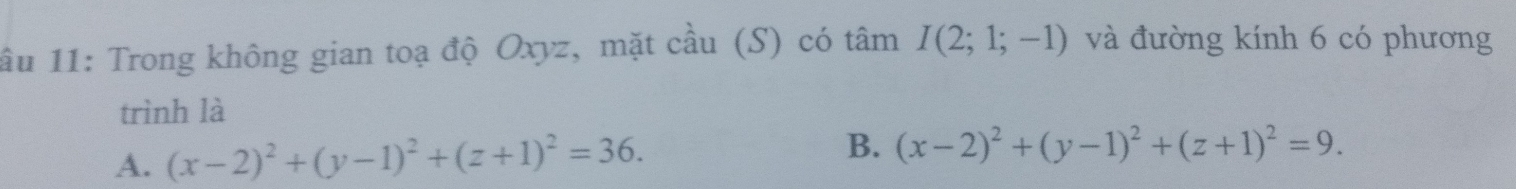 1ầu 11: Trong không gian toạ độ Oxyz, mặt cầu (S) có tâm I(2;1;-1) và đường kính 6 có phương
trình là
A. (x-2)^2+(y-1)^2+(z+1)^2=36. B. (x-2)^2+(y-1)^2+(z+1)^2=9.