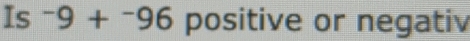 Is^-9+^-96 positive or negativ