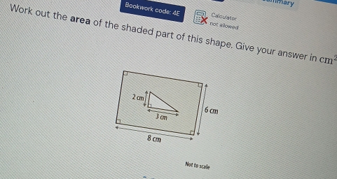 ummary 
Bookwork code: 4E not allowed 
Calculator 
Work out the area of the shaded part of this shape, Give your answer in cm^2
Not to scale