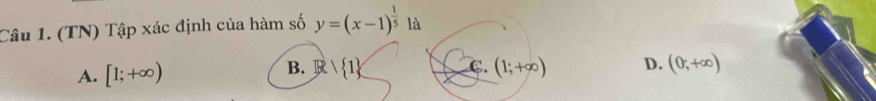 (TN) Tập xác định của hàm số y=(x-1)^ 1/5  là
A. [1;+∈fty )
B. R  1 C. (1;+∈fty ) D. (0,+∈fty )