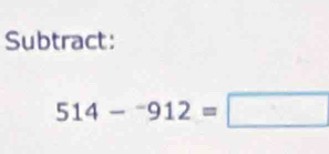 Subtract:
514-^-912=□