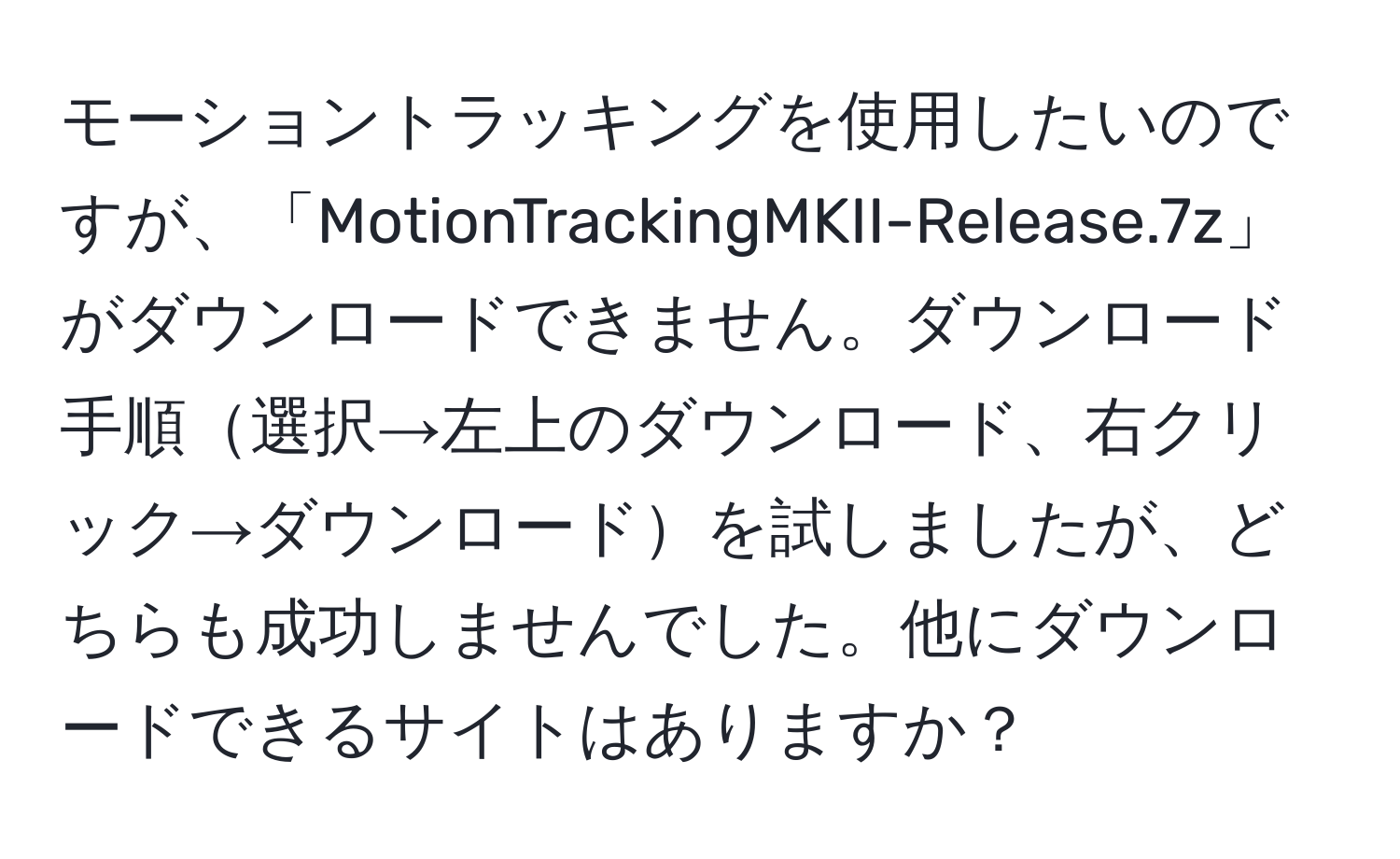 モーショントラッキングを使用したいのですが、「MotionTrackingMKII-Release.7z」がダウンロードできません。ダウンロード手順選択→左上のダウンロード、右クリック→ダウンロードを試しましたが、どちらも成功しませんでした。他にダウンロードできるサイトはありますか？