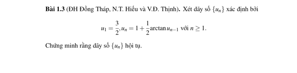 (ĐH Đồng Tháp, N.T. Hiếu và V.Đ. Thịnh). Xét dãy số  u_n xác định bởi
u_1= 3/2 ,u_n=1+ 1/2 arctan u_n-1 với n≥ 1. 
Chứng minh rằng dãy số  u_n hội tụ.