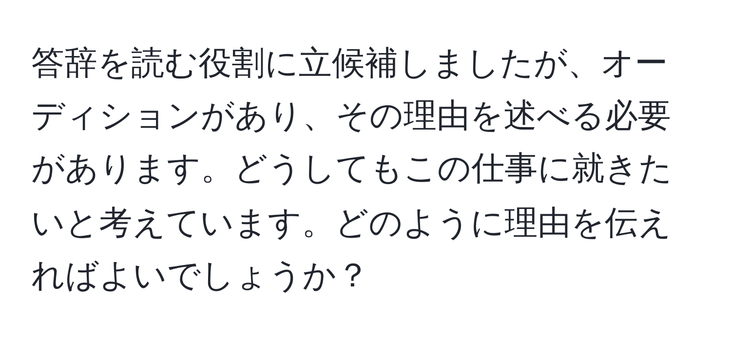 答辞を読む役割に立候補しましたが、オーディションがあり、その理由を述べる必要があります。どうしてもこの仕事に就きたいと考えています。どのように理由を伝えればよいでしょうか？