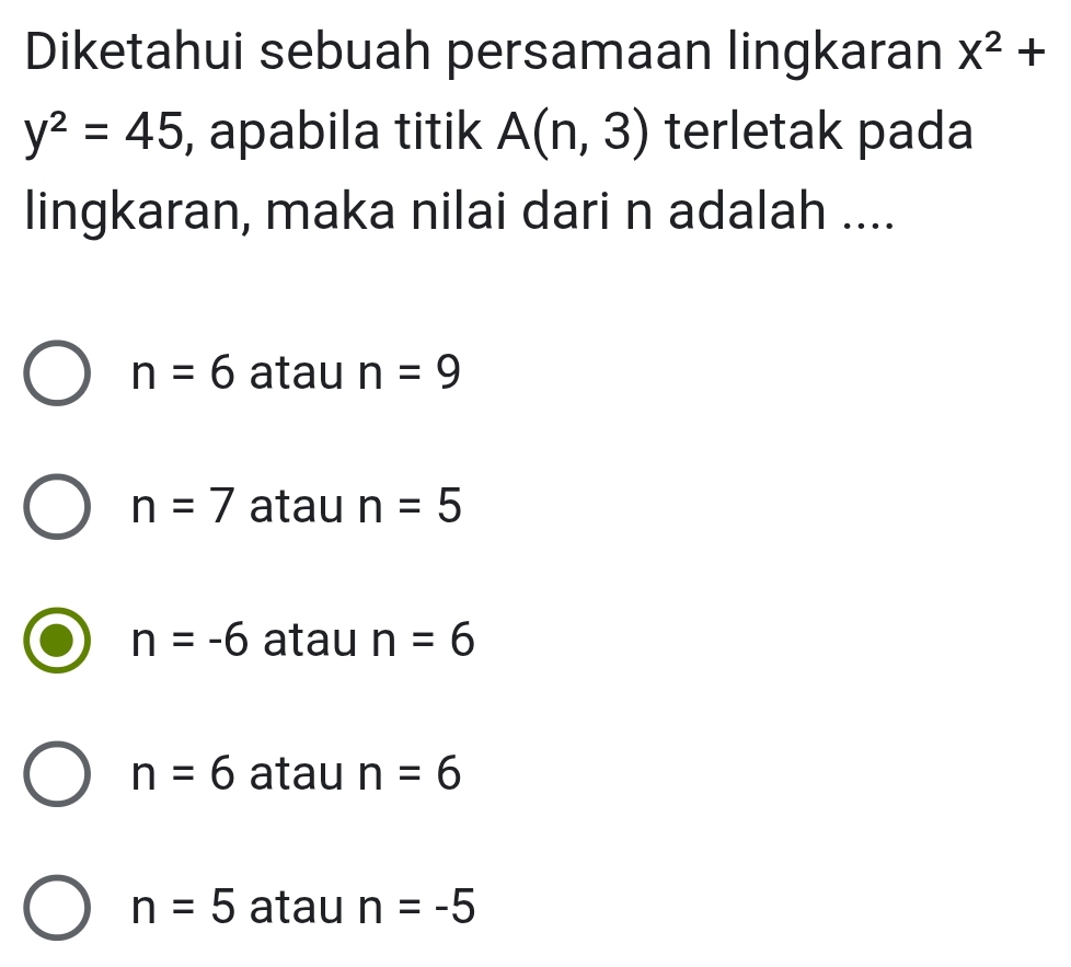 Diketahui sebuah persamaan lingkaran X^2+
y^2=45 , apabila titik A(n,3) terletak pada
lingkaran, maka nilai dari n adalah ....
n=6 atau n=9
n=7 atau n=5
n=-6 atau n=6
n=6 atau n=6
n=5 atau n=-5