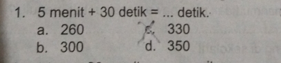 5 menit + 30 detik = ... detik.
a. 260 c. 330
b. 300 d. 350