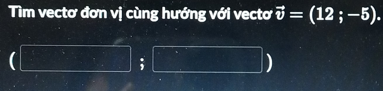 Tìm vectơ đơn vị cùng hướng với vectơ vector v=(12;-5).
beginpmatrix □ ,□ endpmatrix f'(x)=□  49/11  
)