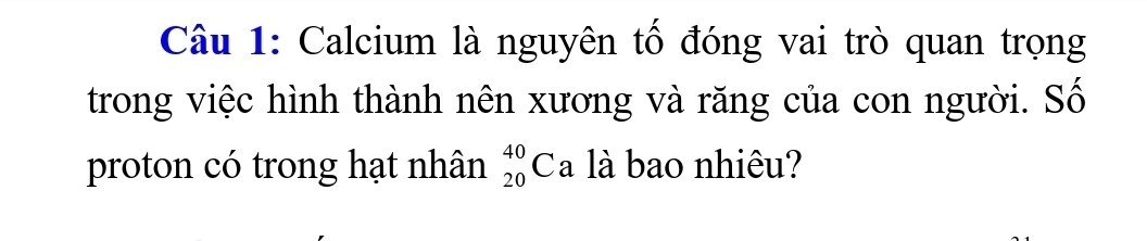 Calcium là nguyên tố đóng vai trò quan trọng 
trong việc hình thành nên xương và răng của con người. Số 
proton có trong hạt nhân _(20)^(40)Ca là bao nhiêu?