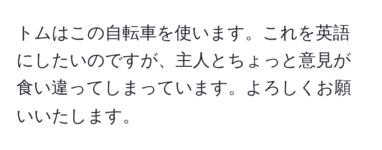 トムはこの自転車を使います。これを英語にしたいのですが、主人とちょっと意見が食い違ってしまっています。よろしくお願いいたします。