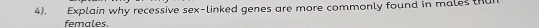 4). Explain why recessive sex-linked genes are more commonly found in males than 
females.