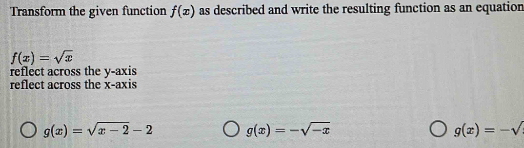 Transform the given function f(x) as described and write the resulting function as an equation
f(x)=sqrt(x)
reflect across the y-axis
reflect across the x-axis
g(x)=sqrt(x-2)-2
g(x)=-sqrt(-x)
g(x)=-sqrt()