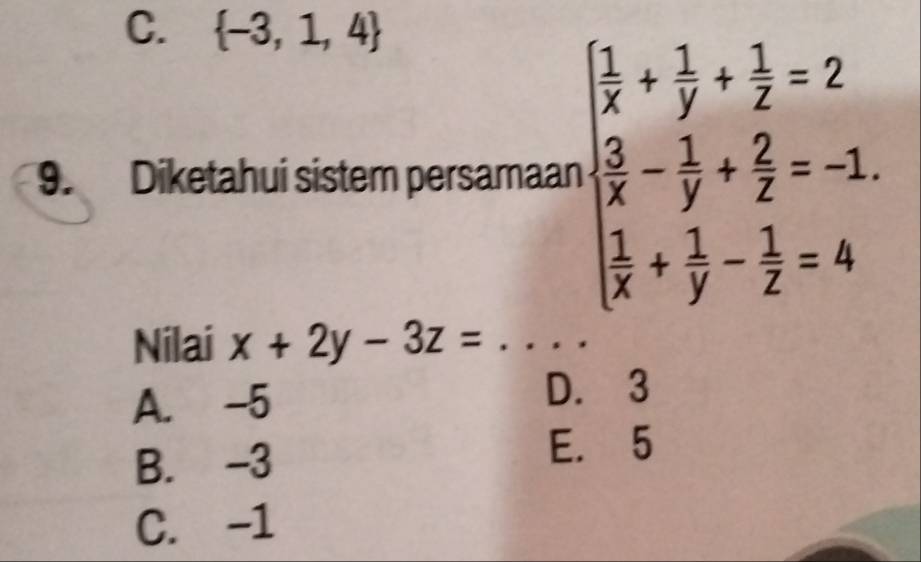 C.  -3,1,4
9. Diketahui sistem persamaan beginarrayl  1/x + 1/y + 1/z =2  3/x - 1/y + 2/z =-1.  1/x + 1/y - 1/z =4endarray.
Nilai x+2y-3z= _
A. -5 D. 3
B. -3
E. 5
C. -1