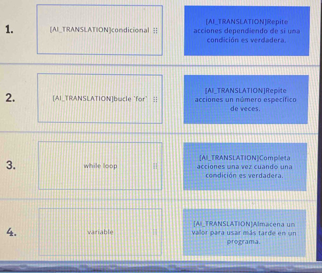 [AI_TRANSLATION]Repite 
1. [AI_TRANSLATION]condicional ‡ acciones dependiendo de si una 
condición es verdadera. 
[AI_TRANSLATION]Repite 
2. [AI_TRANSLATION]bucle `for` | acciones un número específico 
de veces. 
[AI_TRANSLATION]Completa 
3. while loop acciones una vez cuando una 
condición es verdadera. 
[AI_TRANSLATION]Almacena un 
4. variable valor para usar más tarde en un 
programa.