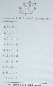 in terms of A. B. C. and D. the edges of a 
parallelogram. 
1. R=B+X
2. overline R=overline C+overline D
3. overline R-overline B+hat D
4. overline R=overline A-overline C
5, overline R=hat D-overline A
6. R=C+B
7. hat R=vector A+hat D
8. overline R=overline B-overline A
9. vector k=vector A-vector B
10. overline R=overline A-overline D
002 (part 2 of 2) 10.0 polnts