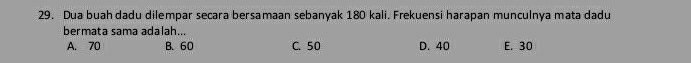 Dua buah dadu dilempar secara bersamaan sebanyak 180 kali. Frekuensi harapan munculnya mata dadu
bermata sama adalah...
A. 70 B. 60 C. 50 D. 40 E. 30