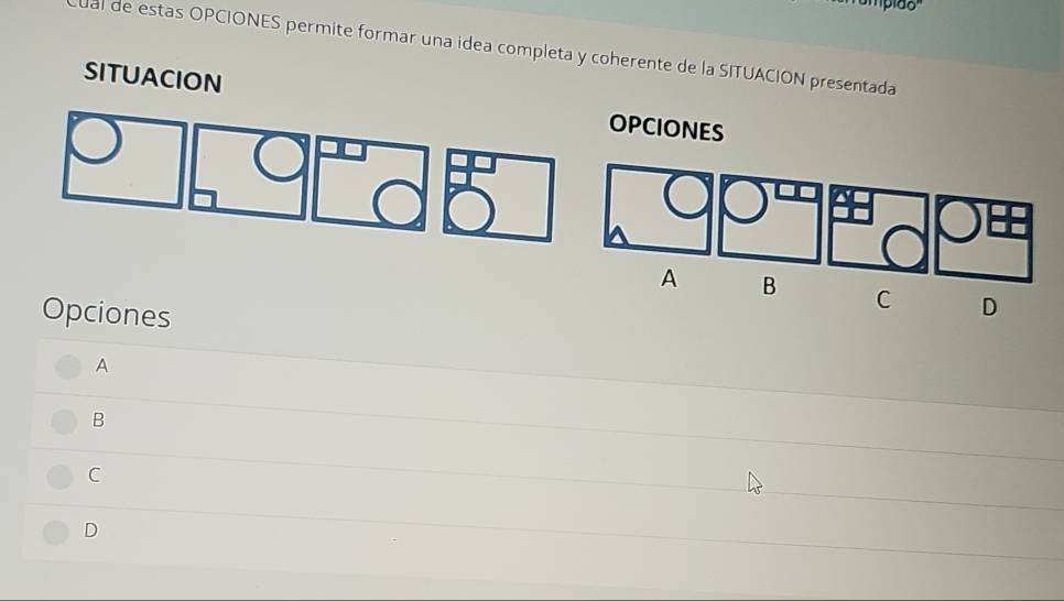 pído
cual de estas OPCIONES permite formar una idea completa y coherente de la SITUACION presentada
SITUACION OPCIONES
A B C D
Opciones
A
B
C
D