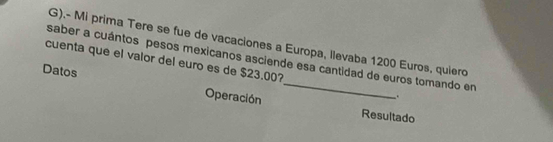 .- Mi prima Tere se fue de vacaciones a Europa, llevaba 1200 Euros, quiero 
cuenta que el valor del euro es de $23.00? saber a cuántos pesos mexicanos asciende esa cantidad de euros tomando en 
Datos Operación_ 
、. 
Resultado