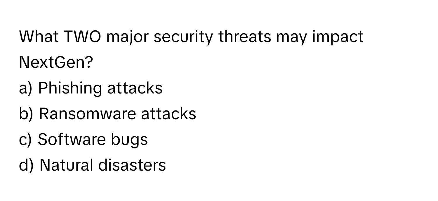 What TWO major security threats may impact NextGen?

a) Phishing attacks
b) Ransomware attacks
c) Software bugs
d) Natural disasters