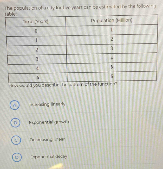 The population of a city for five years can be estimated by the following
How
A Increasing linearly
B Exponential growth
C Decreasing linear
D Exponential decay