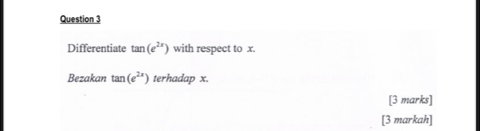 Differentiate tan (e^(2x)) with respect to x. 
Bezakan tan (e^(2x)) terhadap x. 
[3 marks] 
[3 markah]