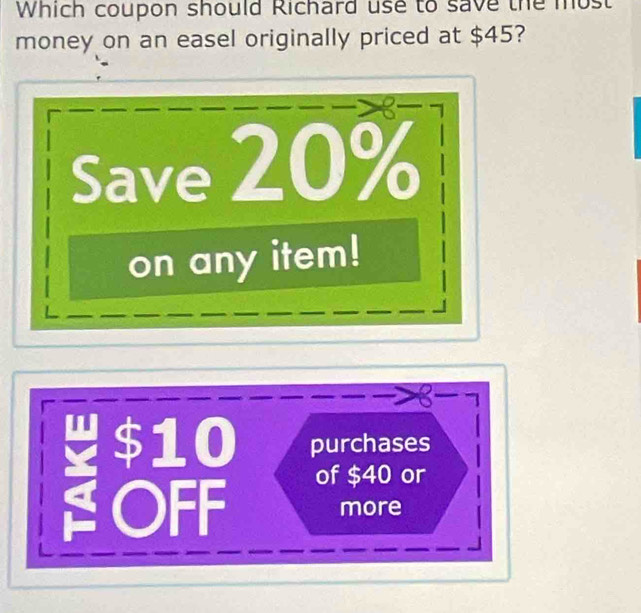 Which coupon should Richard use to save the mos 
money on an easel originally priced at $45? 
Save 20%
on any item!
$10 purchases 
of $40 or 
≌OFF more